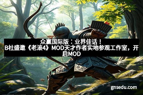 众赢国际版：业界佳话！B社盛邀《老滚4》MOD天才作者实地参观工作室，开启MOD创意新纪元