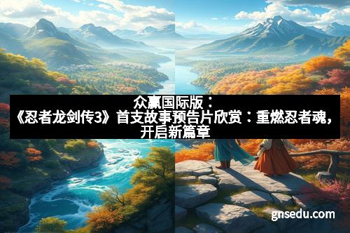 众赢国际版：《忍者龙剑传3》首支故事预告片欣赏：重燃忍者魂，开启新篇章