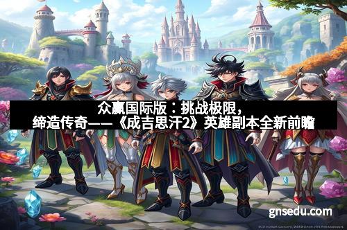 众赢国际版：挑战极限，缔造传奇——《成吉思汗2》英雄副本全新前瞻