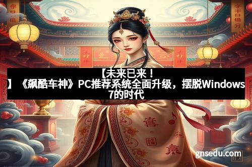 【未来已来！】《飙酷车神》PC推荐系统全面升级，摆脱Windows7的时代